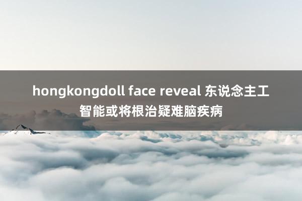 hongkongdoll face reveal 东说念主工智能或将根治疑难脑疾病