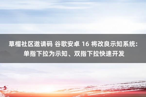 草榴社区邀请码 谷歌安卓 16 将改良示知系统: 单指下拉为示知、双指下拉快速开发