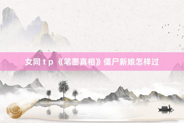 女同 t p 《笔墨真相》僵尸新娘怎样过