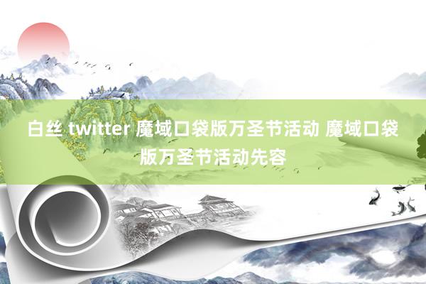 白丝 twitter 魔域口袋版万圣节活动 魔域口袋版万圣节活动先容