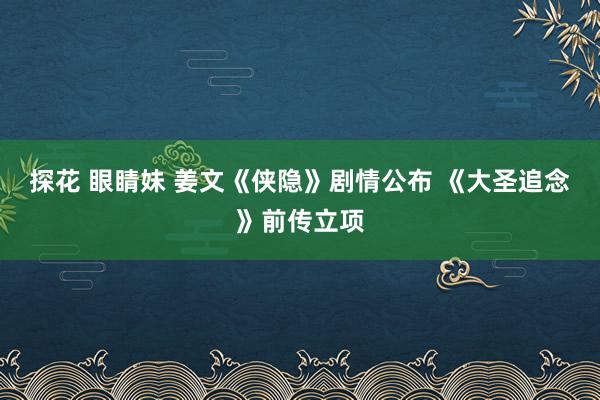 探花 眼睛妹 姜文《侠隐》剧情公布 《大圣追念》前传立项