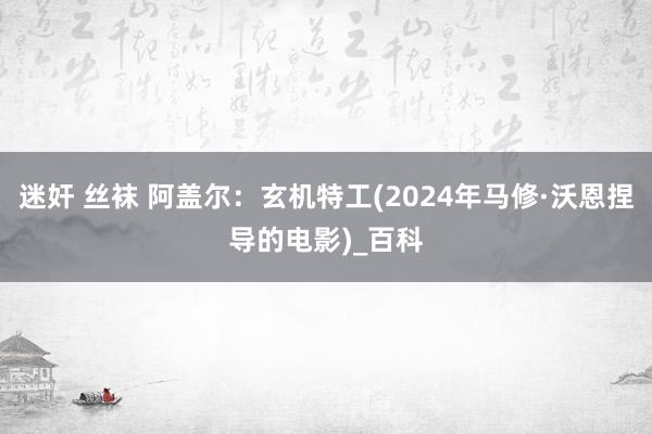 迷奸 丝袜 阿盖尔：玄机特工(2024年马修·沃恩捏导的电影)_百科