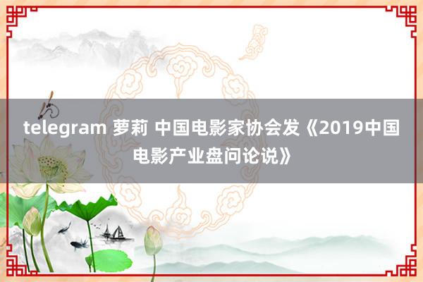 telegram 萝莉 中国电影家协会发《2019中国电影产业盘问论说》