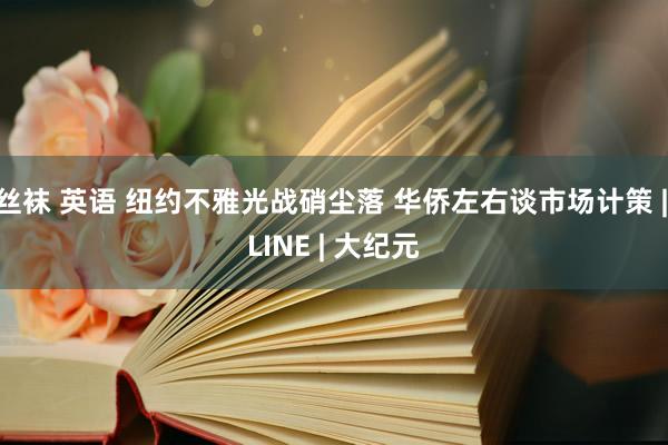 丝袜 英语 纽约不雅光战硝尘落 华侨左右谈市场计策 | LINE | 大纪元