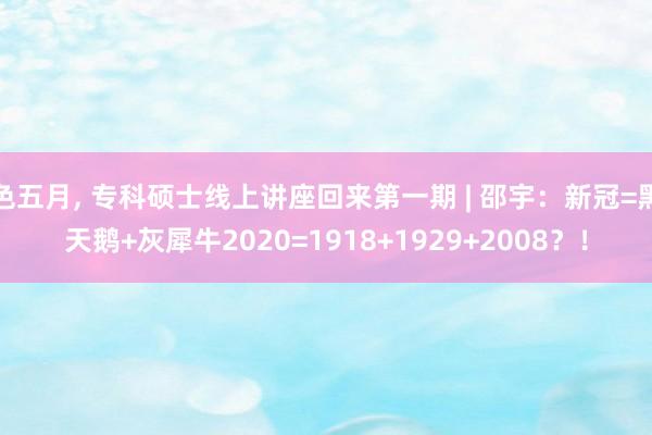 色五月， 专科硕士线上讲座回来第一期 | 邵宇：新冠=黑天鹅+灰犀牛2020=1918+1929+2008？！