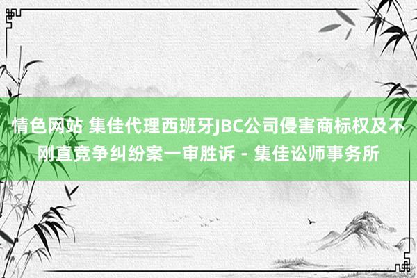 情色网站 集佳代理西班牙JBC公司侵害商标权及不刚直竞争纠纷案一审胜诉 - 集佳讼师事务所