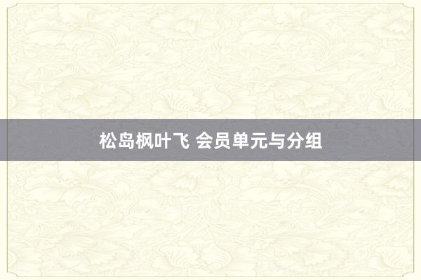 松岛枫叶飞 会员单元与分组