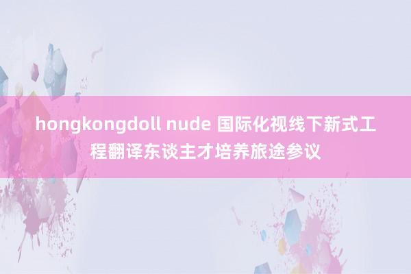 hongkongdoll nude 国际化视线下新式工程翻译东谈主才培养旅途参议