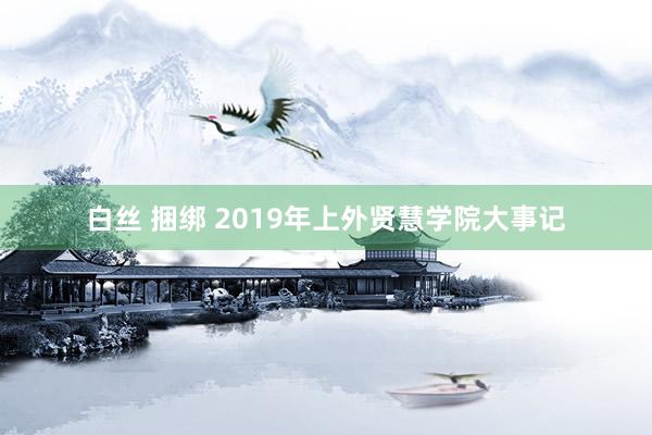 白丝 捆绑 2019年上外贤慧学院大事记