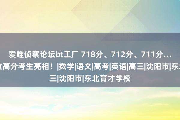 爱唯侦察论坛bt工厂 718分、712分、711分……沈阳多位高分考生亮相！|数学|语文|高考|英语|高三|沈阳市|东北育才学校