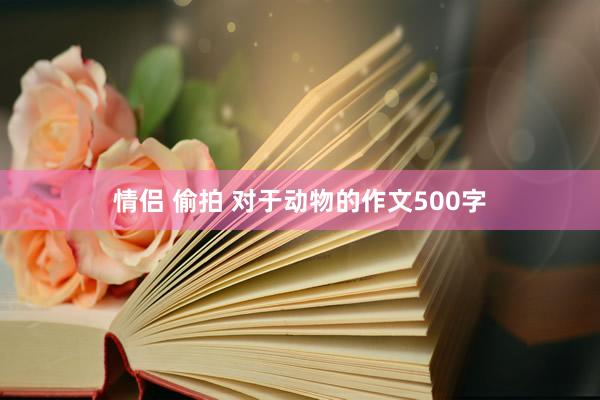 情侣 偷拍 对于动物的作文500字