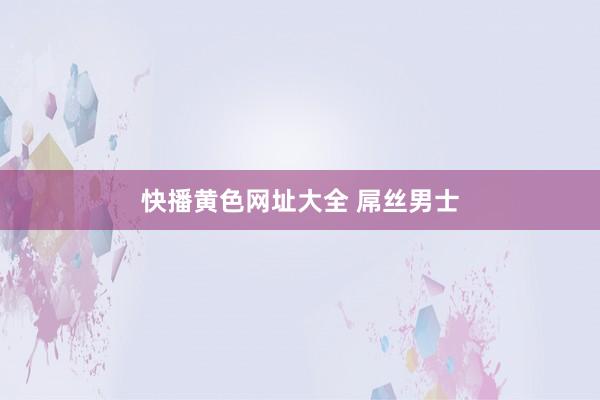 快播黄色网址大全 屌丝男士