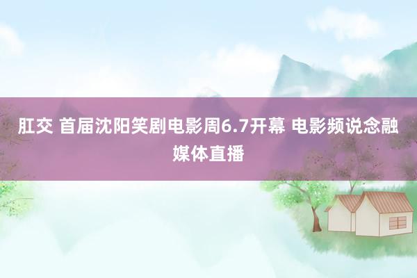 肛交 首届沈阳笑剧电影周6.7开幕 电影频说念融媒体直播