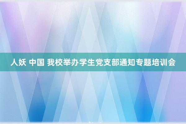 人妖 中国 我校举办学生党支部通知专题培训会