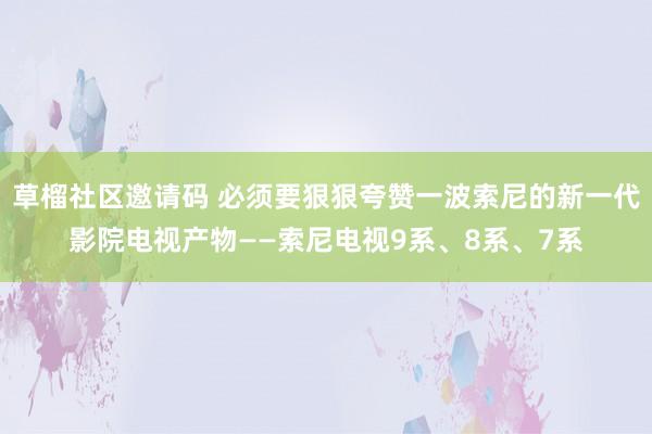 草榴社区邀请码 必须要狠狠夸赞一波索尼的新一代影院电视产物——索尼电视9系、8系、7系