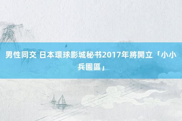 男性同交 日本環球影城秘书　2017年將開立「小小兵園區」