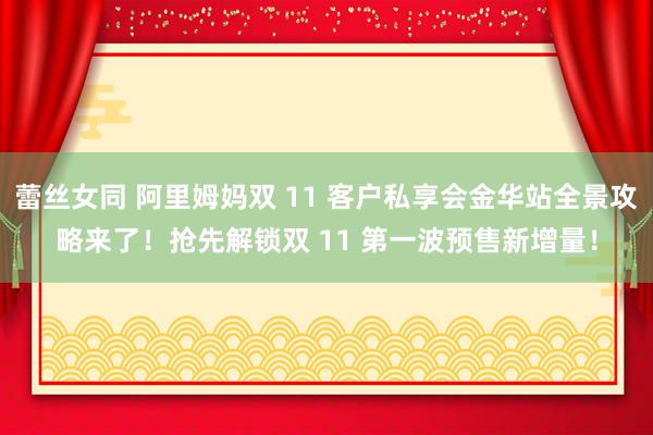 蕾丝女同 阿里姆妈双 11 客户私享会金华站全景攻略来了！抢先解锁双 11 第一波预售新增量！