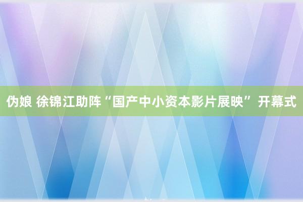 伪娘 徐锦江助阵“国产中小资本影片展映” 开幕式