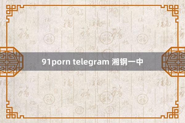 91porn telegram 湘钢一中