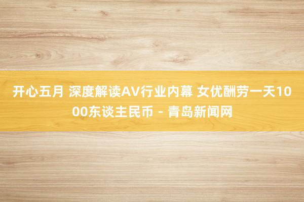 开心五月 深度解读AV行业内幕 女优酬劳一天1000东谈主民币－青岛新闻网