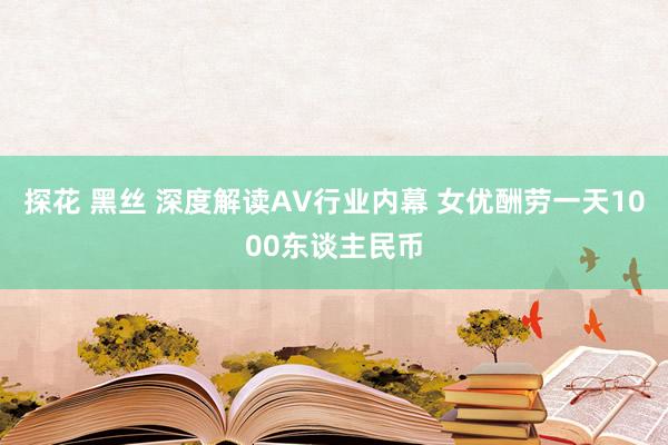 探花 黑丝 深度解读AV行业内幕 女优酬劳一天1000东谈主民币