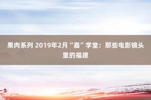 果肉系列 2019年2月“嘉”学堂：那些电影镜头里的福建