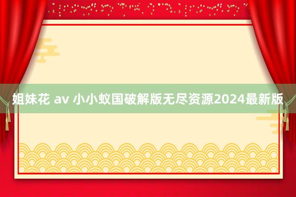 姐妹花 av 小小蚁国破解版无尽资源2024最新版