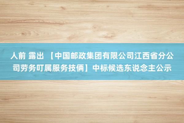 人前 露出 【中国邮政集团有限公司江西省分公司劳务叮属服务技俩】中标候选东说念主公示