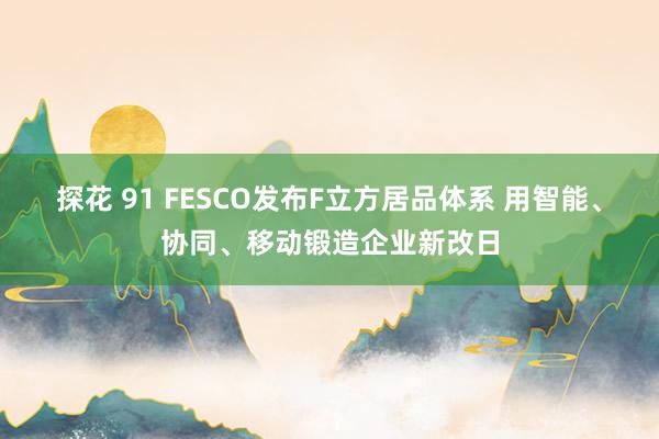 探花 91 FESCO发布F立方居品体系 用智能、协同、移动锻造企业新改日