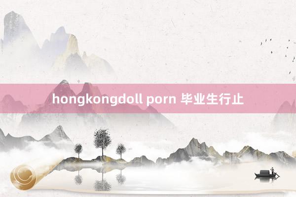 hongkongdoll porn 毕业生行止