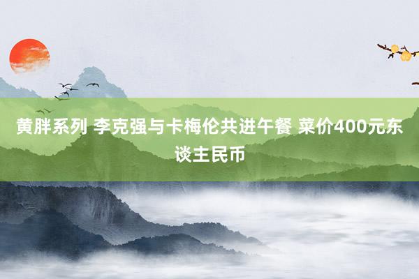 黄胖系列 李克强与卡梅伦共进午餐 菜价400元东谈主民币