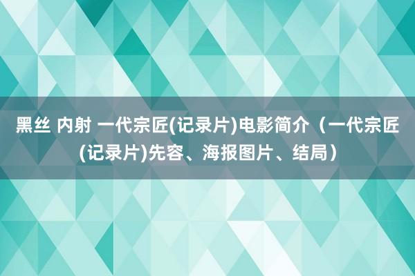 黑丝 内射 一代宗匠(记录片)电影简介（一代宗匠(记录片)先容、海报图片、结局）