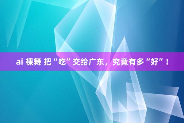 ai 裸舞 把“吃”交给广东，究竟有多“好”！