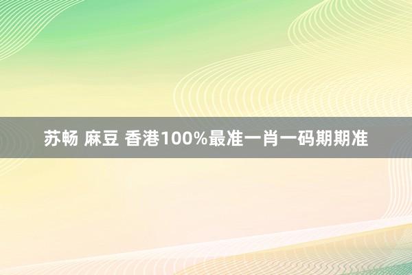 苏畅 麻豆 香港100%最准一肖一码期期准