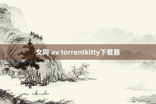 女同 av torrentkitty下载器